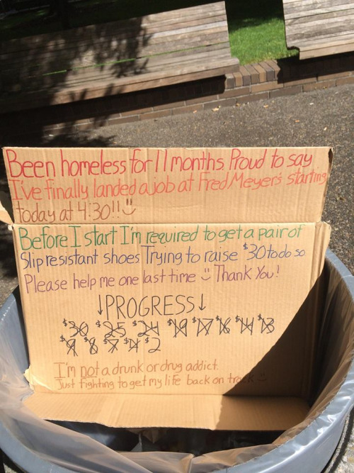 deeplifequotes:
“The sign reads: “Been homeless for 11 months. Proud to say I’ve finally landed a job at Fred Meyers starting today at 4:30!!
Before I start I’m required to get a pair of slip-resistant shoes. Trying to raise $30 to do so.
Please help...